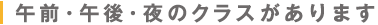 午前・午後・夜のクラスがあります